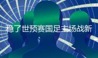 穩了世預賽國足主場戰新加坡賠率：國足勝1.18，新加坡勝15