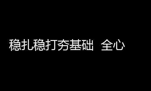 穩扎穩打夯基礎  全心全意保安全