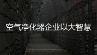 空氣凈化器企業以大智慧贏天下 堅持“誠信為本”