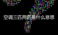 空調三匹兩匹是什么意思（空調一匹二匹三匹是什么意思）