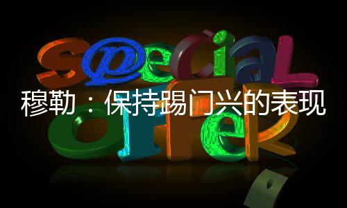 穆勒：保持踢門興的表現沒多少對手能開心 薩比策踢得非常出色