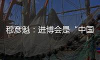 穆彥魁：進(jìn)博會(huì)是“中國(guó)搭臺(tái)、世界共享”的窗口