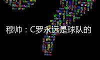 穆帥：C羅永遠(yuǎn)是球隊(duì)的主角 他的光環(huán)籠罩著隊(duì)友