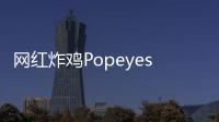 網紅炸雞Popeyes首店“卷土重來”，計劃十年開1700家店