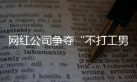 網(wǎng)紅公司爭奪“不打工男” 媒體：折射扭曲的價值觀