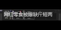 網紅零食被曝缺斤短兩 衛龍15克魔芋爽實際只有8.9克