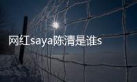 網紅saya陳清是誰saya陳清為什么這么火網紅saya陳清個人資料