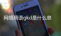 網絡用語gkd是什么意思啊代表什么 gkd是什么梗