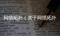 網(wǎng)絡拓撲（關于網(wǎng)絡拓撲的基本情況說明介紹）