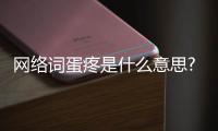網絡詞蛋疼是什么意思?表示閑的無聊的一種狀態