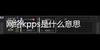 網絡kpps是什么意思（網絡上kpp是什么意思）