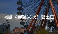 網劇《穿越火線》播出首周捷報不斷，劉帥良演技深受好評