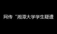 網傳“湘潭大學學生疑遭投毒身亡”，警方通報：室友有重大作案嫌疑