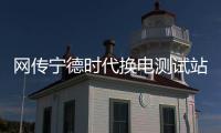 網傳寧德時代換電測試站曝光 官方回應