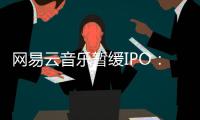 網易云音樂暫緩IPO：時機不合適？投資者不看好？