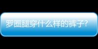 羅圈腿穿什么樣的褲子?掌握這5個穿搭技巧顯腿直