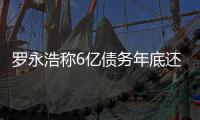 羅永浩稱6億債務年底還完 還會嘗試上綜藝做音樂