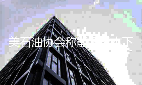 美石油協會稱能源成本下降促制造業回歸