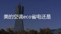 美的空調(diào)eco省電還是舒睡省電?（美的空調(diào)eco省電嗎）