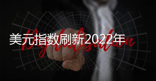 美元指數刷新2022年4月22日以來新低