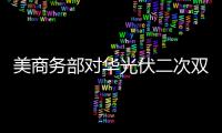 美商務部對華光伏二次雙反：最高稅率超200%