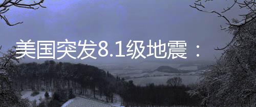 美國突發8.1級地震：震中5公里平均海拔約