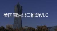 美國原油出口推動VLCC市場需求強勁