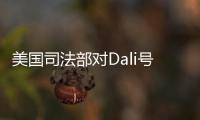 美國司法部對Dali號所有者和運營商提起1億美元訴訟