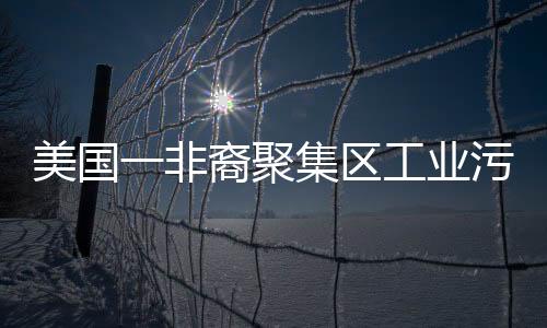 美國一非裔聚集區工業污染嚴重 居民稱已成環境種族主義受害者