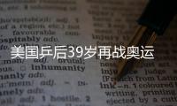 美國乒后39歲再戰奧運 高軍攜“滅絕”打法欲奪牌