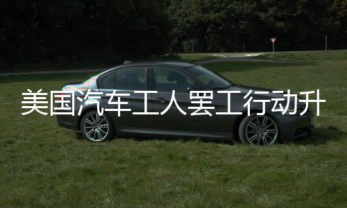 美國汽車工人罷工行動升級！8700名工人加入罷工隊伍