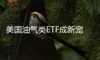 美國油氣類ETF成新寵 半年來獲180億美元資金流入