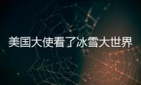 美國大使看了冰雪大世界，稱“令人折服”