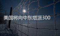 美國將向中東增派300名美軍人員 其目的是加強威懾能力