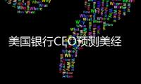 美國銀行CEO預測美經濟今年下半年衰退：失業率將升至4%高位