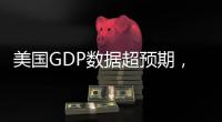 美國(guó)GDP數(shù)據(jù)超預(yù)期，非美貨幣走低