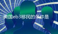 美國eb3移民的條件是怎樣的 美國eb3移民