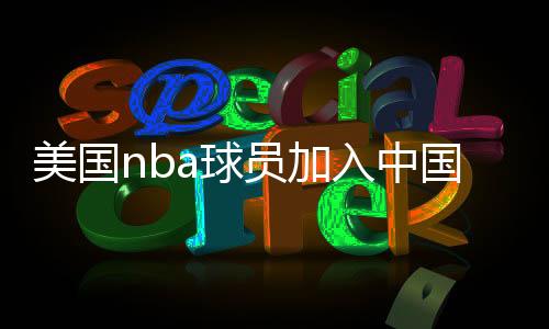 美國nba球員加入中國國籍