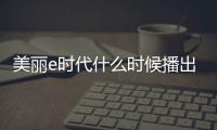 美麗e時代什么時候播出？哪個平臺