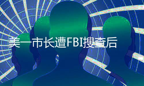 美一市長遭FBI搜查后含淚發聲：如果出身富裕，就不會被查