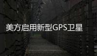 美方啟用新型GPS衛(wèi)星，以期定位更快精度更高