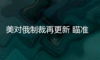 美對俄制裁再更新 瞄準重點能源項目