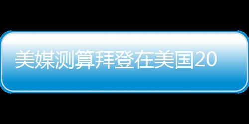 美媒測算拜登在美國2024年總統選舉民主黨首場初選中勝出