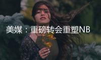 美媒：重磅轉會重塑NBA格局，群雄并起競逐冠軍夢
