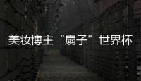 美妝博主“扇子”世界杯給粉絲送路虎【熱點新聞】風尚中國網