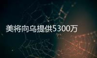 美將向烏提供5300萬美元 用于支撐烏克蘭的電力系統