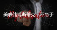 美聯儲博斯蒂克：不急于再次加息但也不急于降息