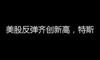 美股反彈齊創新高，特斯拉漲近10%升破500美元關口