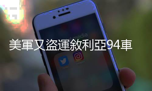 美軍又盜運敘利亞94車石油和小麥