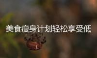 美食瘦身計劃輕松享受低卡路里，燃脂無負擔！